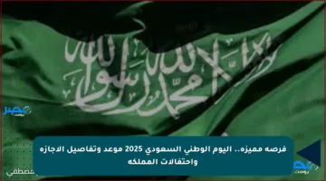 فرصة مميزة.. اليوم الوطني السعودي 2025  موعد وتفاصيل الإجازة واحتفالات المملكة
